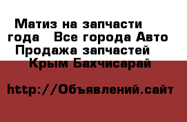 Матиз на запчасти 2010 года - Все города Авто » Продажа запчастей   . Крым,Бахчисарай